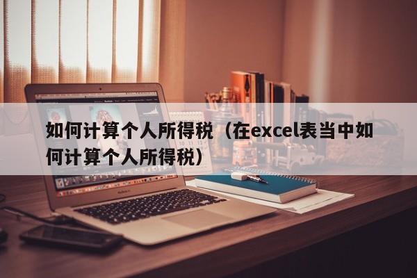 如何计算个人所得税（在excel表当中如何计算个人所得税）