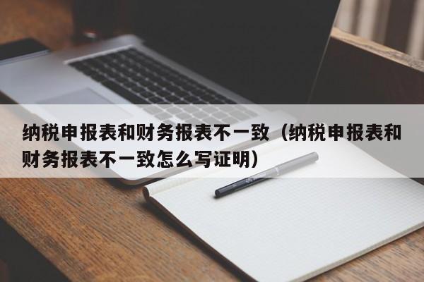 纳税申报表和财务报表不一致（纳税申报表和财务报表不一致怎么写证明）