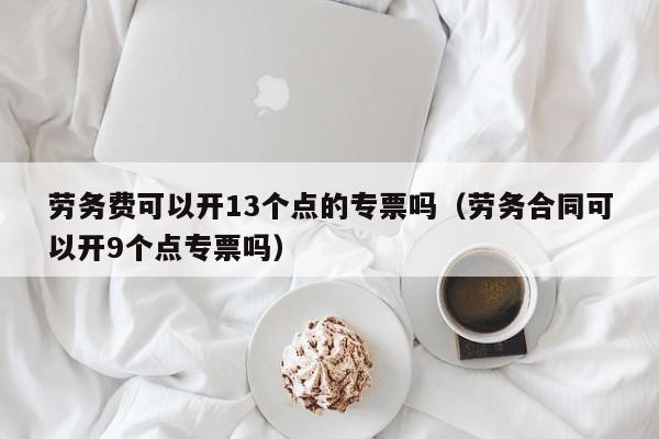 劳务费可以开13个点的专票吗（劳务合同可以开9个点专票吗）