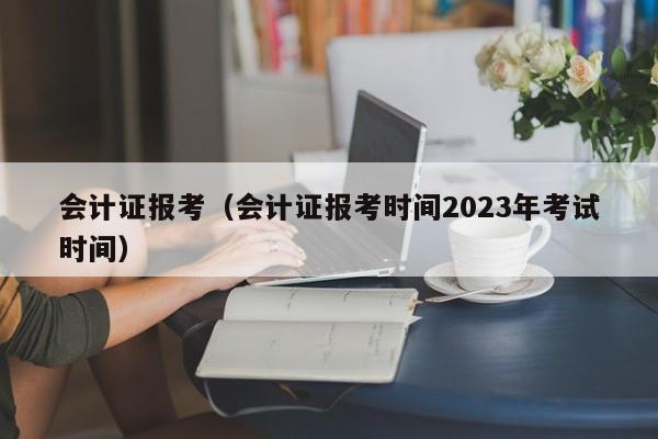 会计证报考（会计证报考时间2023年考试时间）