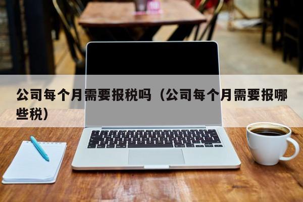 公司每个月需要报税吗（公司每个月需要报哪些税）