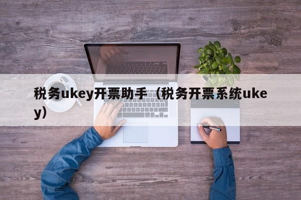 税务ukey开票助手（税务开票系统ukey）