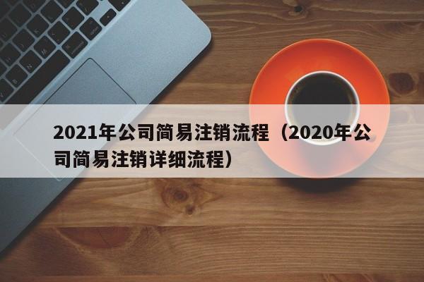 2021年公司简易注销流程（2020年公司简易注销详细流程）