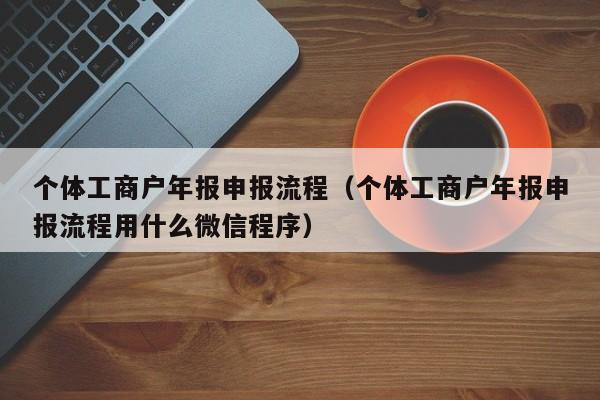 个体工商户年报申报流程（个体工商户年报申报流程用什么微信程序）