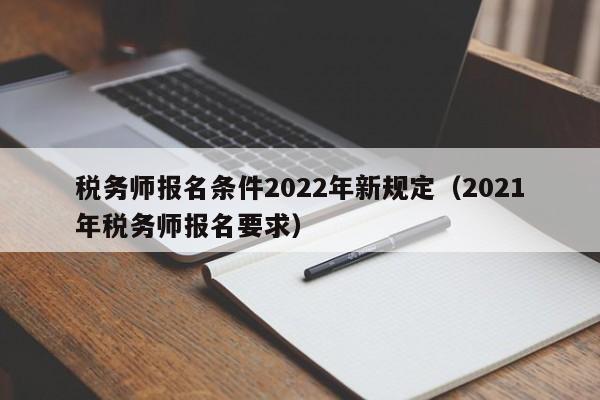 税务师报名条件2022年新规定（2021年税务师报名要求）