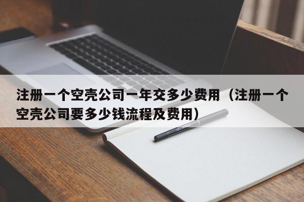 注册一个空壳公司一年交多少费用（注册一个空壳公司要多少钱流程及费用）