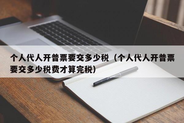 个人代人开普票要交多少税（个人代人开普票要交多少税费才算完税）