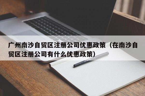 广州南沙自贸区注册公司优惠政策（在南沙自贸区注册公司有什么优惠政策）