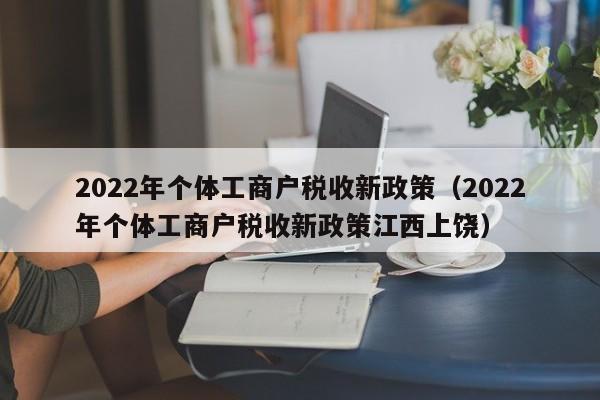 2022年个体工商户税收新政策（2022年个体工商户税收新政策江西上饶）