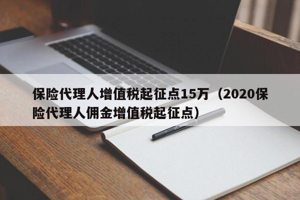 保险代理人增值税起征点15万（2020保险代理人佣金增值税起征点）