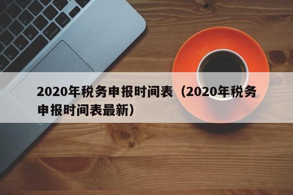 2020年税务申报时间表（2020年税务申报时间表最新）