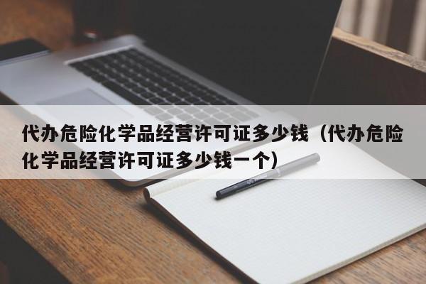 代办危险化学品经营许可证多少钱（代办危险化学品经营许可证多少钱一个）