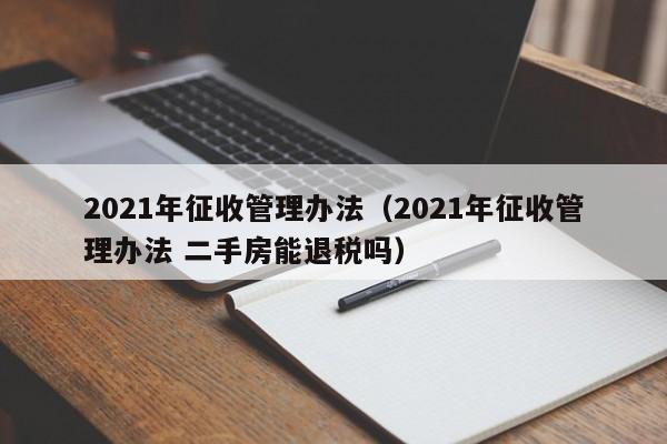 2021年征收管理办法（2021年征收管理办法 二手房能退税吗）