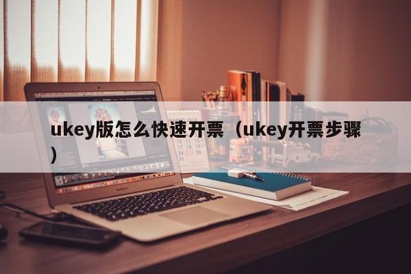 ukey版怎么快速开票（ukey开票步骤）