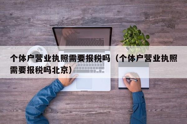 个体户营业执照需要报税吗（个体户营业执照需要报税吗北京）