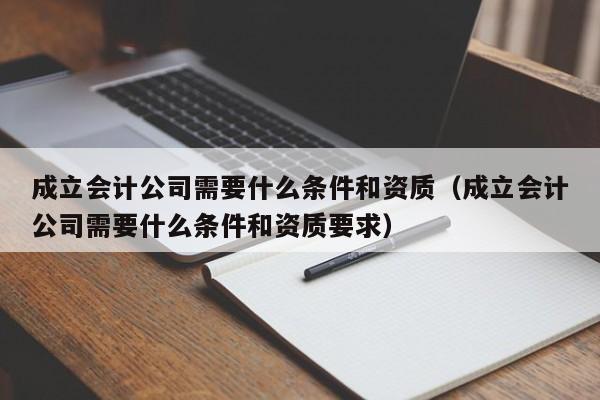 成立会计公司需要什么条件和资质（成立会计公司需要什么条件和资质要求）