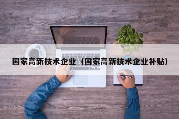 国家高新技术企业（国家高新技术企业补贴）