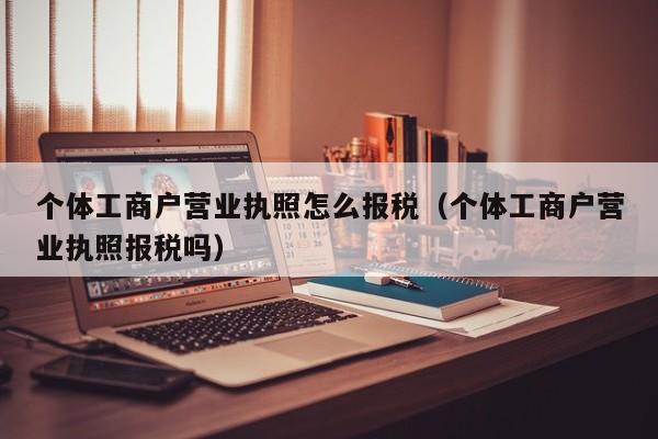 个体工商户营业执照怎么报税（个体工商户营业执照报税吗）