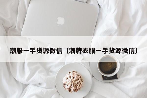 潮服一手货源微信（潮牌衣服一手货源微信）