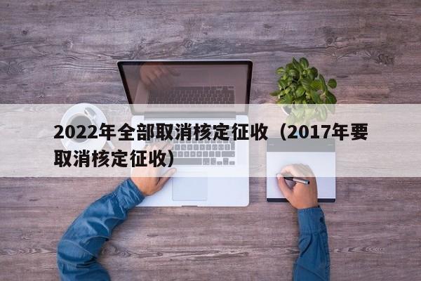 2022年全部取消核定征收（2017年要取消核定征收）