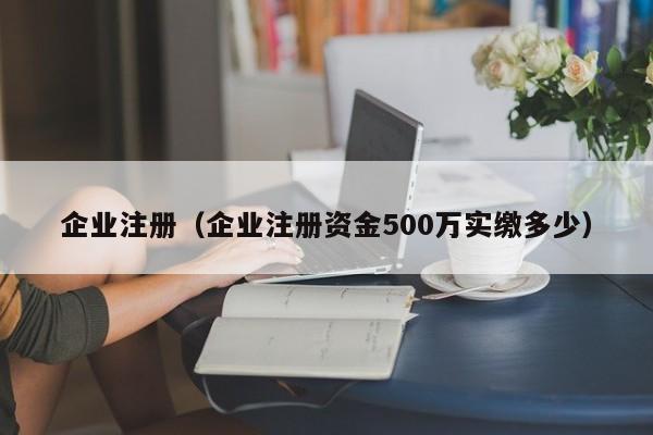 企业注册（企业注册资金500万实缴多少）