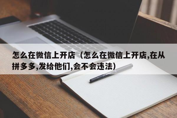 怎么在微信上开店（怎么在微信上开店,在从拼多多,发给他们,会不会违法）