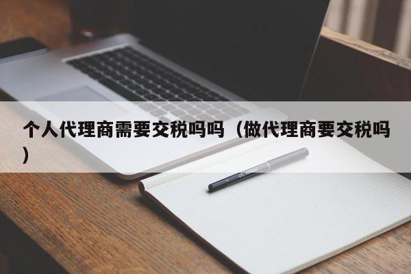 个人代理商需要交税吗吗（做代理商要交税吗）