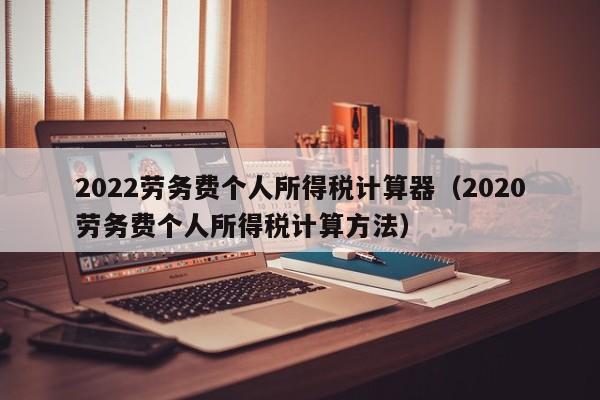 2022劳务费个人所得税计算器（2020劳务费个人所得税计算方法）