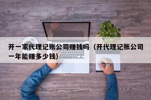 开一家代理记账公司赚钱吗（开代理记账公司一年能赚多少钱）