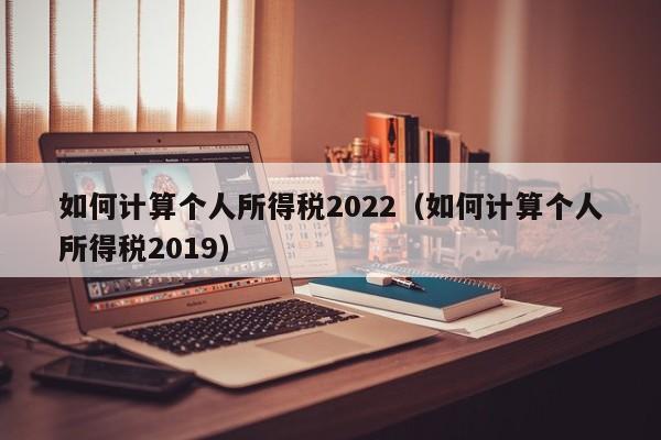 如何计算个人所得税2022（如何计算个人所得税2019）