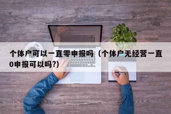 个体户可以一直零申报吗（个体户无经营一直0申报可以吗?）