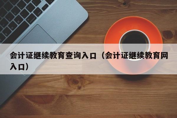 会计证继续教育查询入口（会计证继续教育网入口）