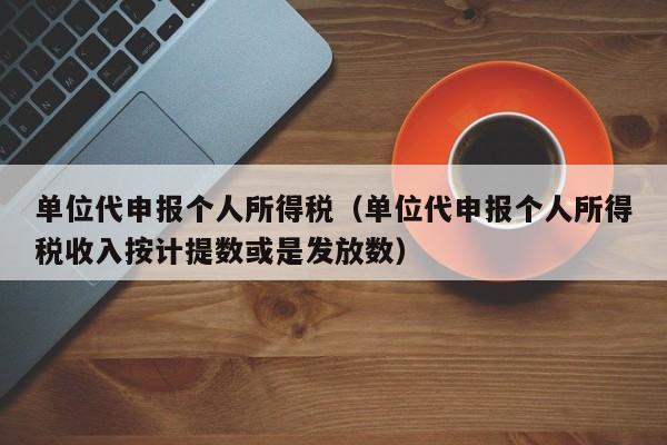 单位代申报个人所得税（单位代申报个人所得税收入按计提数或是发放数）