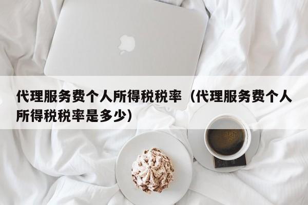 代理服务费个人所得税税率（代理服务费个人所得税税率是多少）