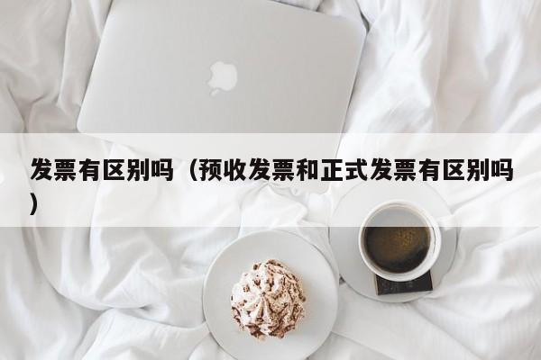 发票有区别吗（预收发票和正式发票有区别吗）