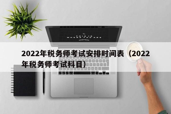 2022年税务师考试安排时间表（2022年税务师考试科目）