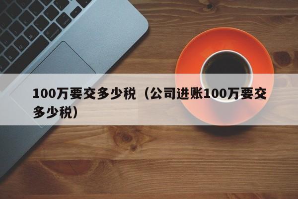 100万要交多少税（公司进账100万要交多少税）