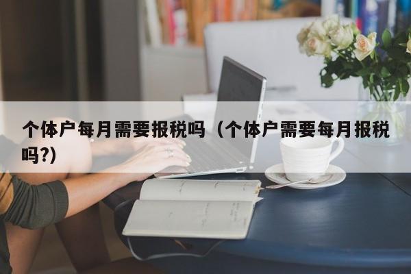 个体户每月需要报税吗（个体户需要每月报税吗?）