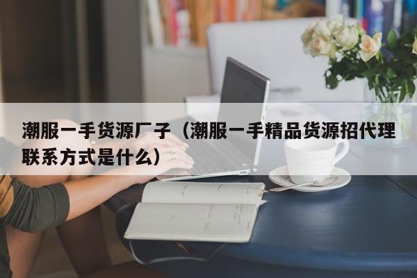 潮服一手货源厂子（潮服一手精品货源招代理联系方式是什么）