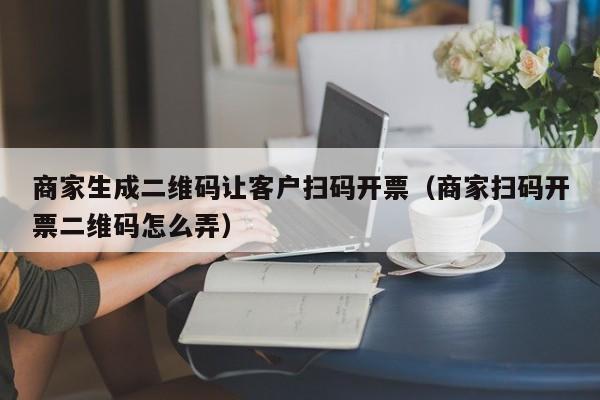 商家生成二维码让客户扫码开票（商家扫码开票二维码怎么弄）