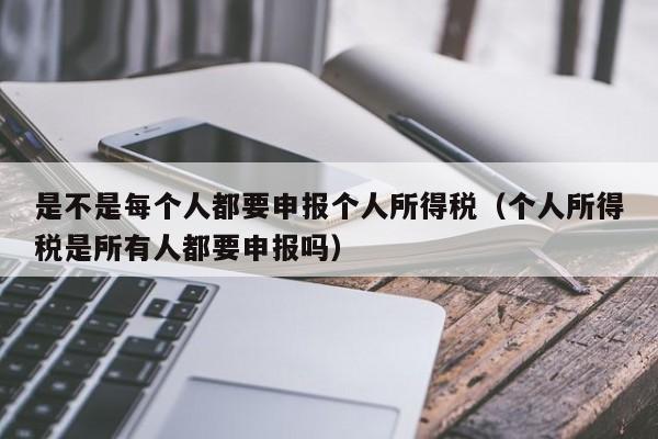 是不是每个人都要申报个人所得税（个人所得税是所有人都要申报吗）