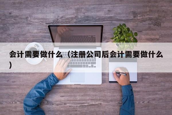 会计需要做什么（注册公司后会计需要做什么）