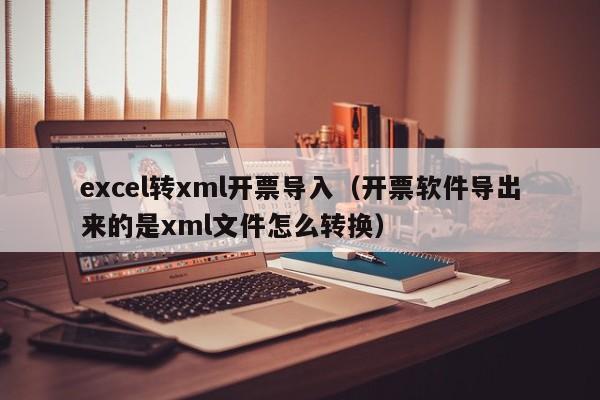 excel转xml开票导入（开票软件导出来的是xml文件怎么转换）