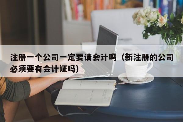 注册一个公司一定要请会计吗（新注册的公司必须要有会计证吗）