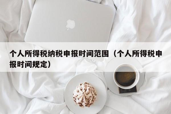 个人所得税纳税申报时间范围（个人所得税申报时间规定）