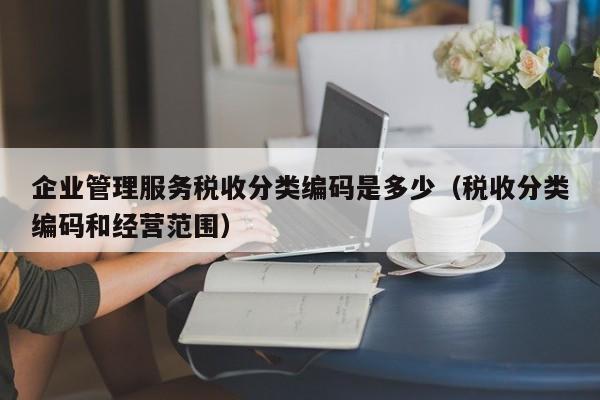 企业管理服务税收分类编码是多少（税收分类编码和经营范围）