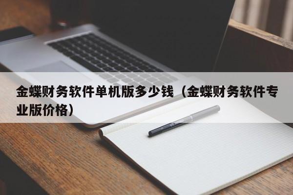 金蝶财务软件单机版多少钱（金蝶财务软件专业版价格）