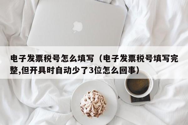 电子发票税号怎么填写（电子发票税号填写完整,但开具时自动少了3位怎么回事）