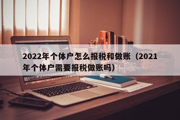 2022年个体户怎么报税和做账（2021年个体户需要报税做账吗）