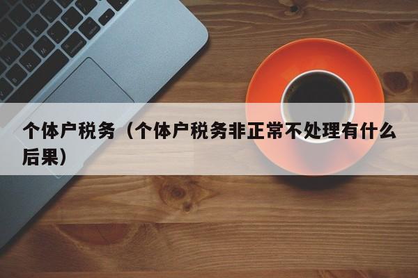 个体户税务（个体户税务非正常不处理有什么后果）